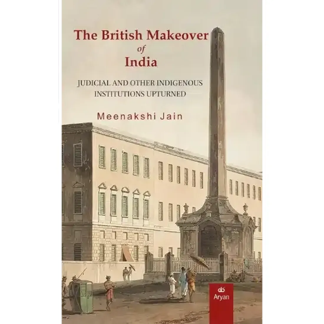 THE BRITISH MAKEOVER OF INDIA: Judicial and Other Indigenous Institutions Upturned