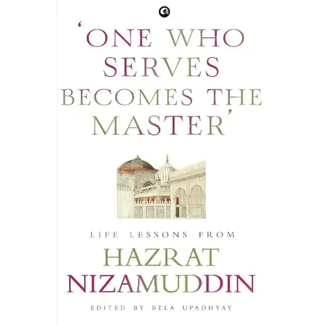 ONE WHO SERVES BECOMES THE MASTER : LIFE LESSONS FROM HAZRAT NIZAMUDDIN