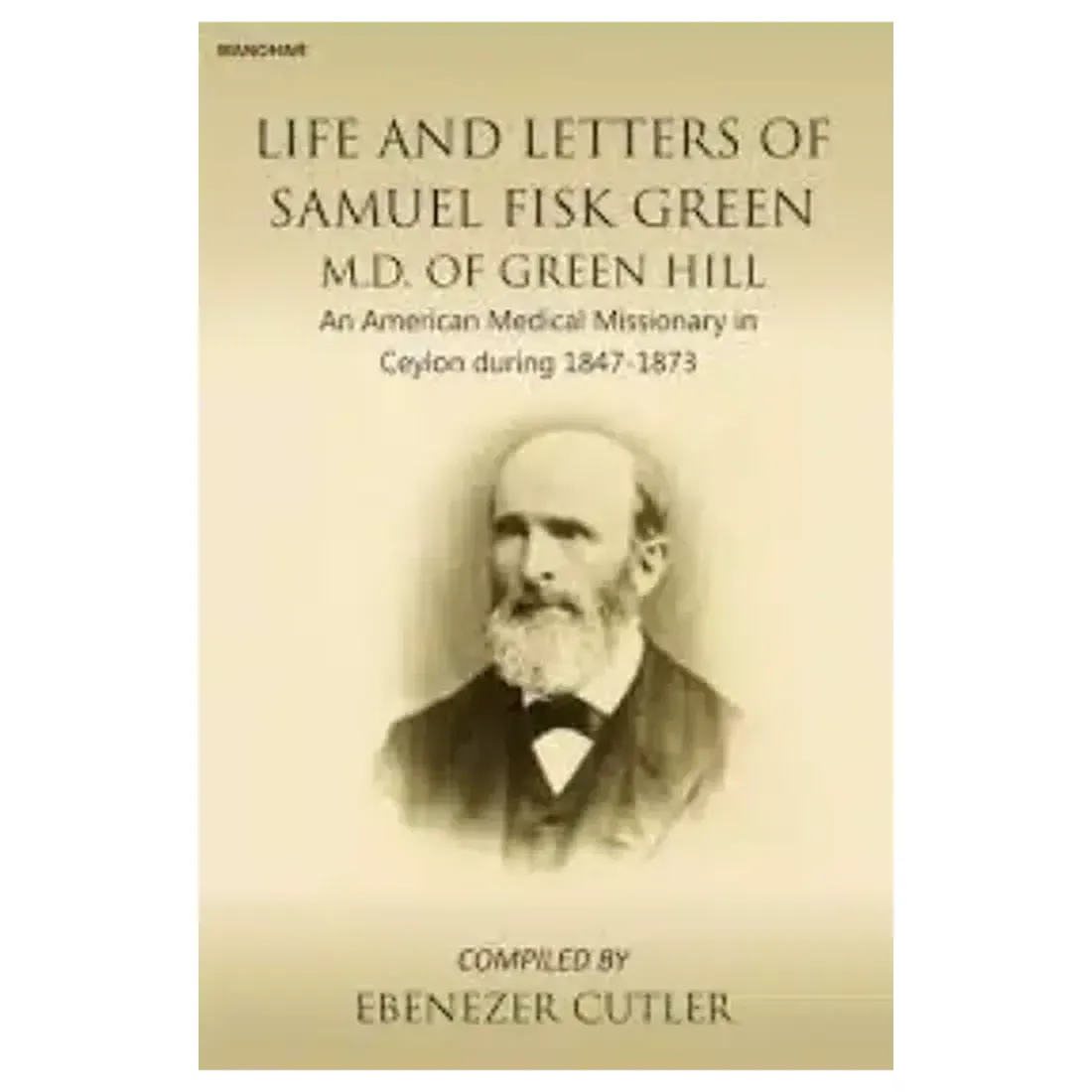 Life and Letters of Samuel Fisk Green M.D. of Green Hill: An American Medical Missionary in Ceylon during 1847-1873