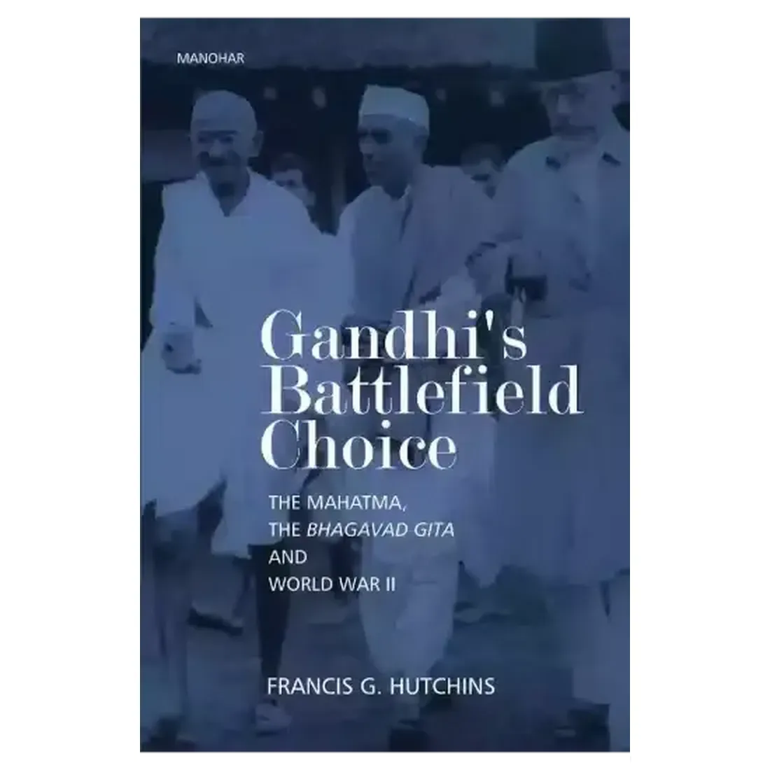 Gandhi`s Battlefield Choice: The Mahatma, the Bhagavad Gita and World War-II