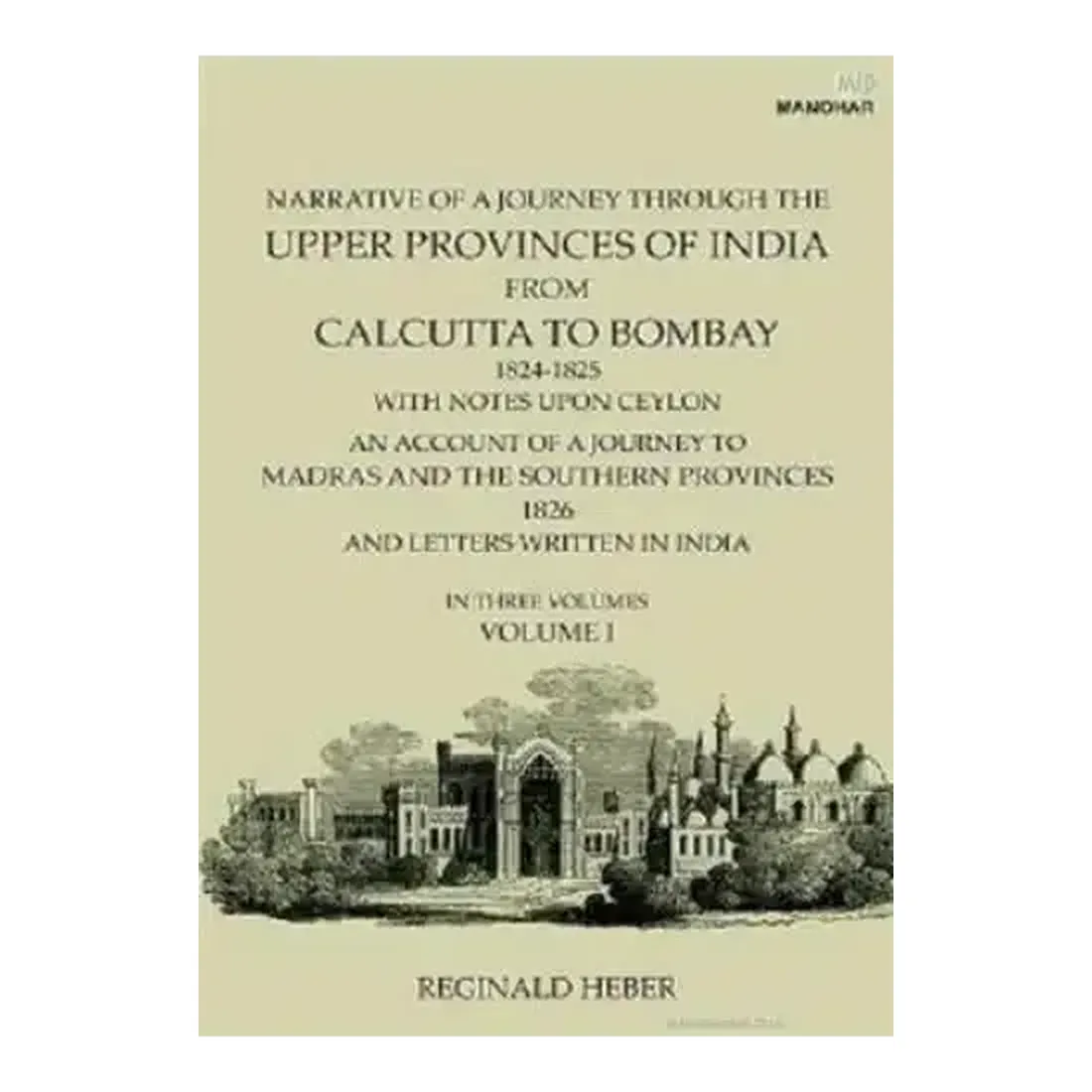 Narrative of a Journey Through the Upper Provinces of India, From Calcutta to Bombay, 1824-1825. (With Notes Upon Ceylon,): An Account of a Journey to Madras and the Southern Provinces, 1826, and Letters Written in India (Vol. I)