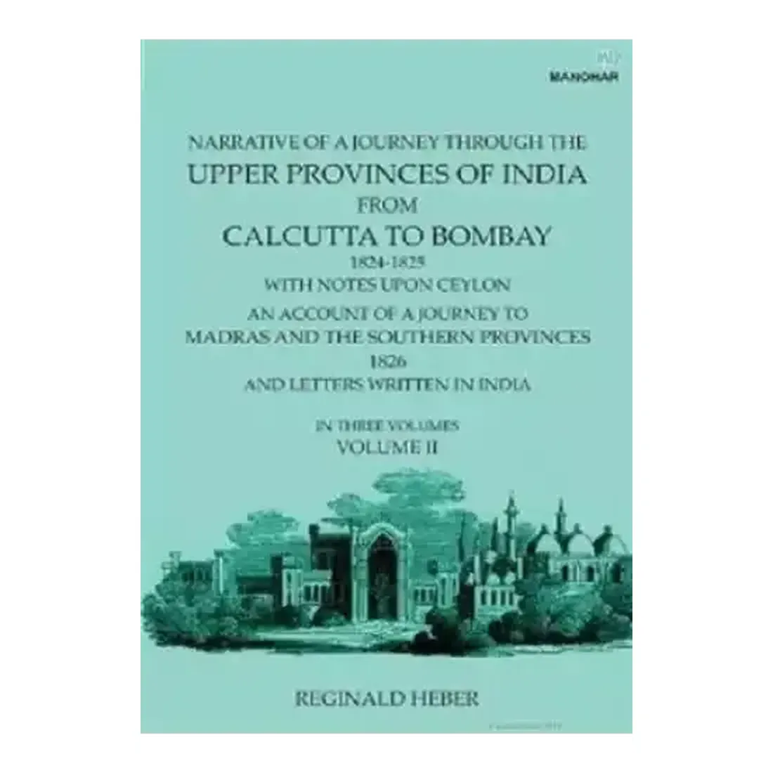Narrative of a Journey Through the Upper Provinces of India, From Calcutta to Bombay, 1824-1825. (With Notes Upon Ceylon,): An Account of a Journey to Madras and the Southern Provinces, 1826, and Letters Written in India (Vol. II)