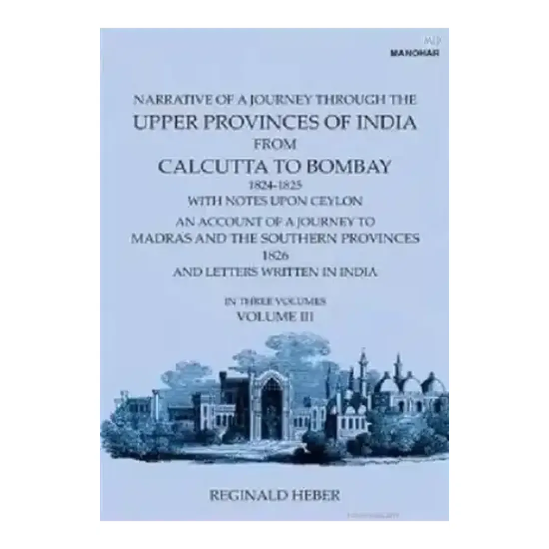 Narrative of a Journey Through the Upper Provinces of India, From Calcutta to Bombay, 1824-1825. (With Notes Upon Ceylon,): An Account of a Journey to Madras and the Southern Provinces, 1826, and Letters Written in India (Vol. III)